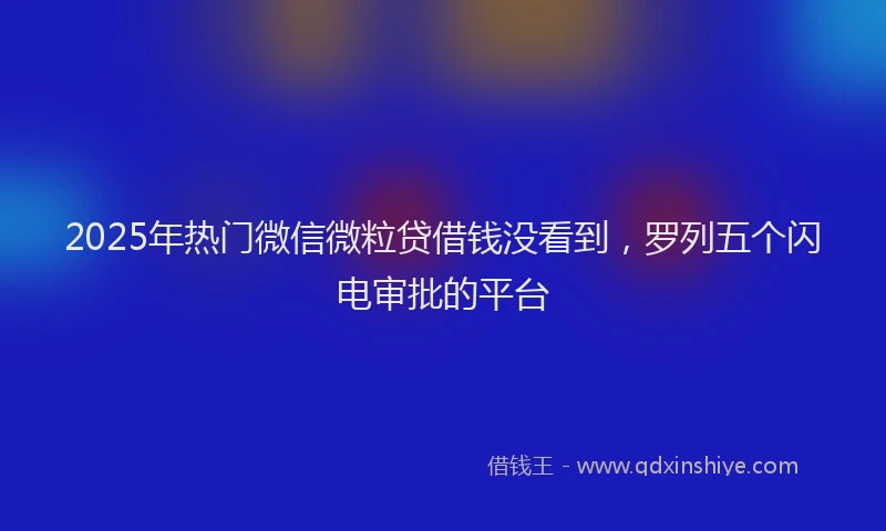2025年热门微信微粒贷借钱没看到，罗列五个闪电审批的平台