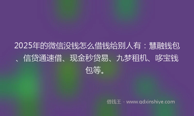2025年的微信没钱怎么借钱给别人有：慧融钱包、信贷通速借、现金秒贷易、九梦租机、哆宝钱包等。