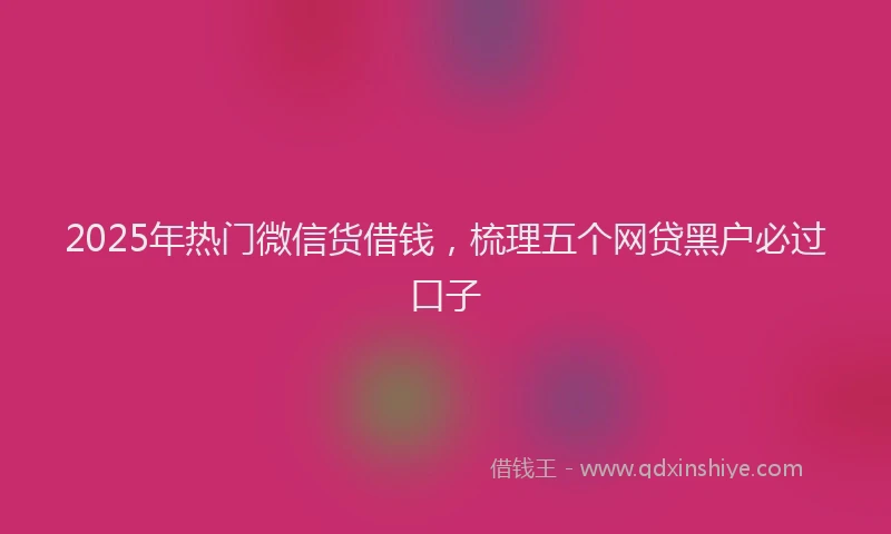 2025年热门微信货借钱，梳理五个网贷黑户必过口子