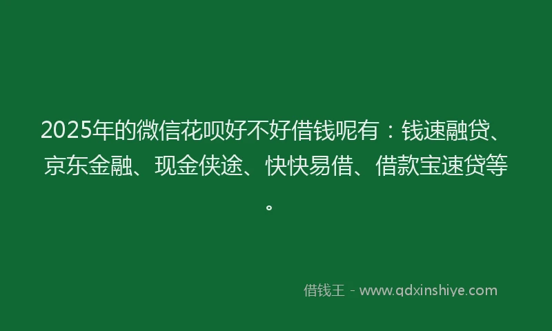 2025年的微信花呗好不好借钱呢有：钱速融贷、京东金融、现金侠途、快快易借、借款宝速贷等。