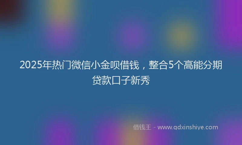 2025年热门微信小金呗借钱，整合5个高能分期贷款口子新秀