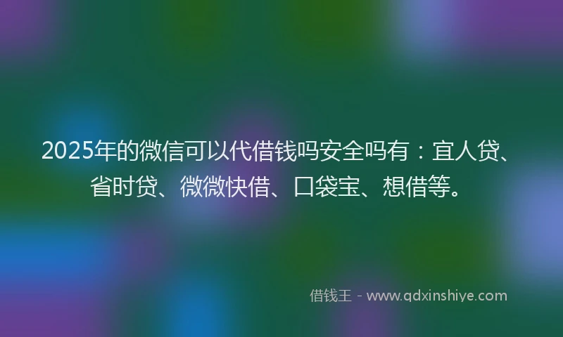 2025年的微信可以代借钱吗安全吗有：宜人贷、省时贷、微微快借、口袋宝、想借等。