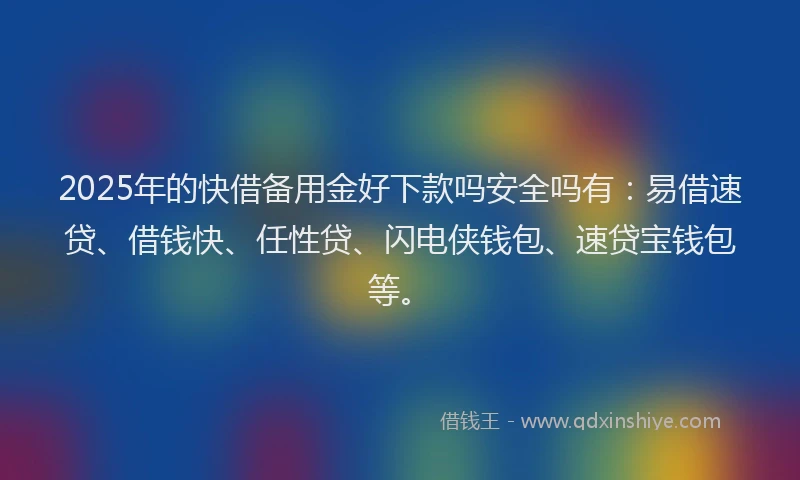 2025年的快借备用金好下款吗安全吗有：易借速贷、借钱快、任性贷、闪电侠钱包、速贷宝钱包等。