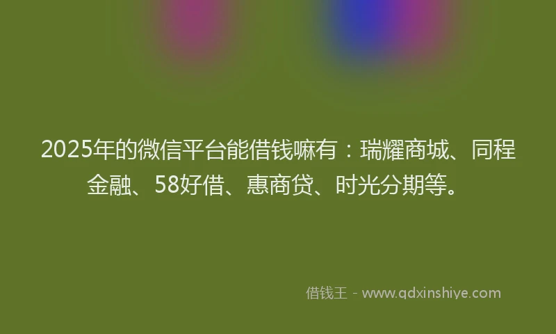 2025年的微信平台能借钱嘛有：瑞耀商城、同程金融、58好借、惠商贷、时光分期等。