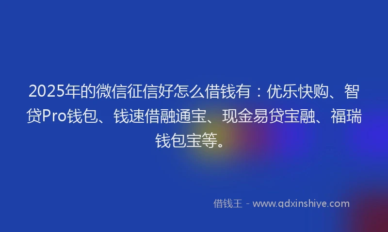 2025年的微信征信好怎么借钱有：优乐快购、智贷Pro钱包、钱速借融通宝、现金易贷宝融、福瑞钱包宝等。