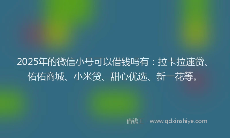 2025年的微信小号可以借钱吗有：拉卡拉速贷、佑佑商城、小米贷、甜心优选、新一花等。