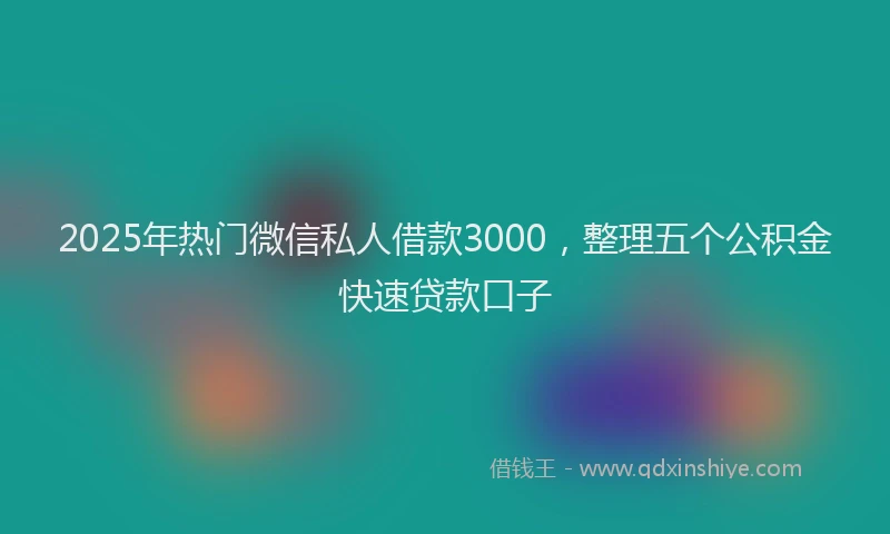 2025年热门微信私人借款3000，整理五个公积金快速贷款口子