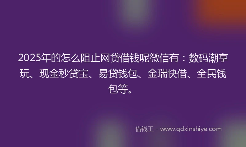 2025年的怎么阻止网贷借钱呢微信有：数码潮享玩、现金秒贷宝、易贷钱包、金瑞快借、全民钱包等。