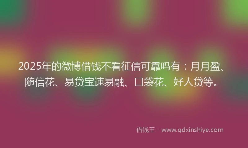 2025年的微博借钱不看征信可靠吗有:月月盈、随信花、易贷宝速易融、口袋花、好人贷等。