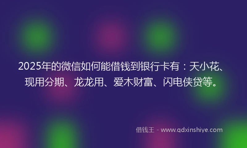 2025年的微信如何能借钱到银行卡有：天小花、现用分期、龙龙用、爱木财富、闪电侠贷等。