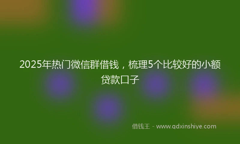 2025年热门微信群借钱，梳理5个比较好的小额贷款口子