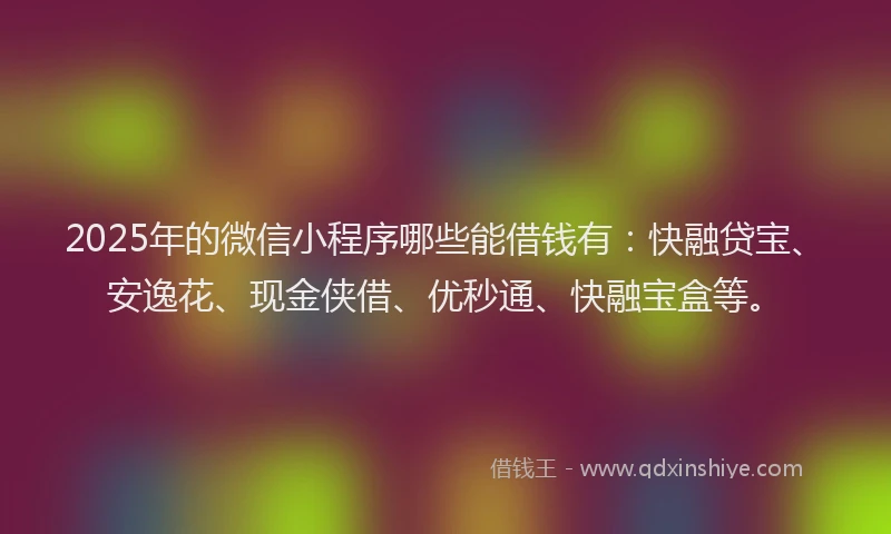 2025年的微信小程序哪些能借钱有：快融贷宝、安逸花、现金侠借、优秒通、快融宝盒等。