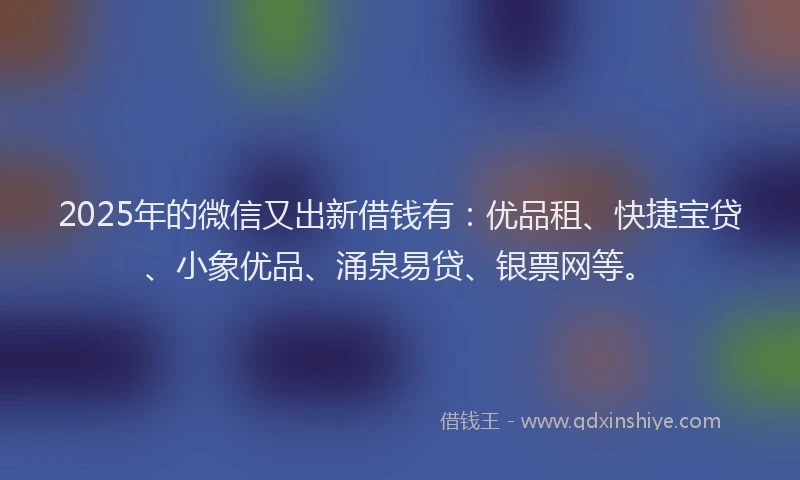 2025年的微信又出新借钱有：优品租、快捷宝贷、小象优品、涌泉易贷、银票网等。