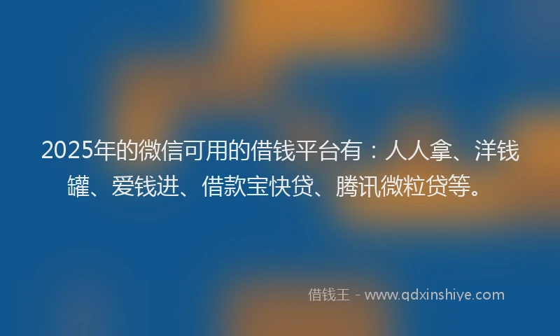 2025年的微信可用的借钱平台有：人人拿、洋钱罐、爱钱进、借款宝快贷、腾讯微粒贷等。