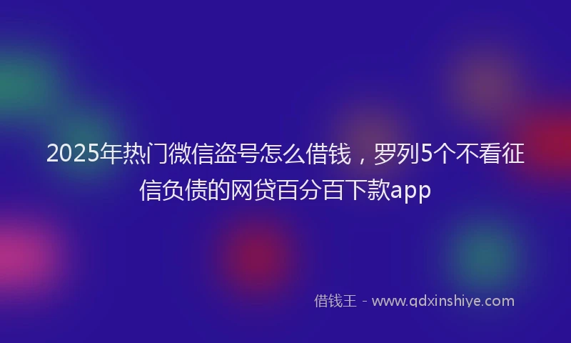 2025年热门微信盗号怎么借钱，罗列5个不看征信负债的网贷百分百下款app