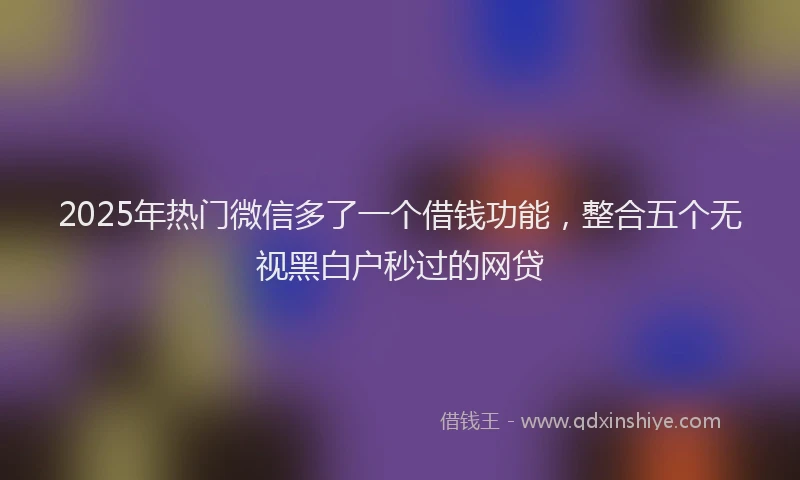 2025年热门微信多了一个借钱功能，整合五个无视黑白户秒过的网贷