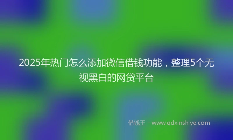 2025年热门怎么添加微信借钱功能，整理5个无视黑白的网贷平台