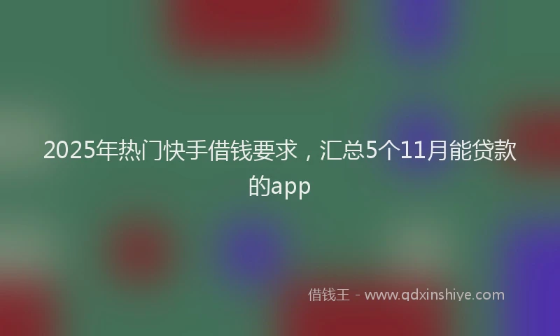 2025年热门快手借钱要求，汇总5个11月能贷款的app