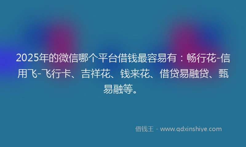 2025年的微信哪个平台借钱最容易有：畅行花-信用飞-飞行卡、吉祥花、钱来花、借贷易融贷、甄易融等。