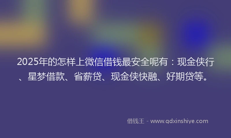 2025年的怎样上微信借钱最安全呢有：现金侠行、星梦借款、省薪贷、现金侠快融、好期贷等。