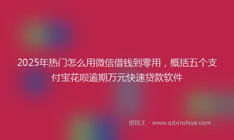 2025年热门怎么用微信借钱到零用,概括五个支付宝花呗逾期万元快速贷款软件