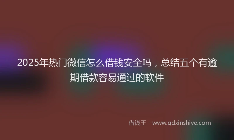 2025年热门微信怎么借钱安全吗，总结五个有逾期借款容易通过的软件