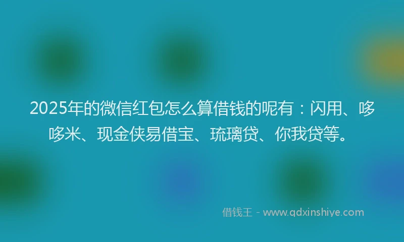 2025年的微信红包怎么算借钱的呢有：闪用、哆哆米、现金侠易借宝、琉璃贷、你我贷等。