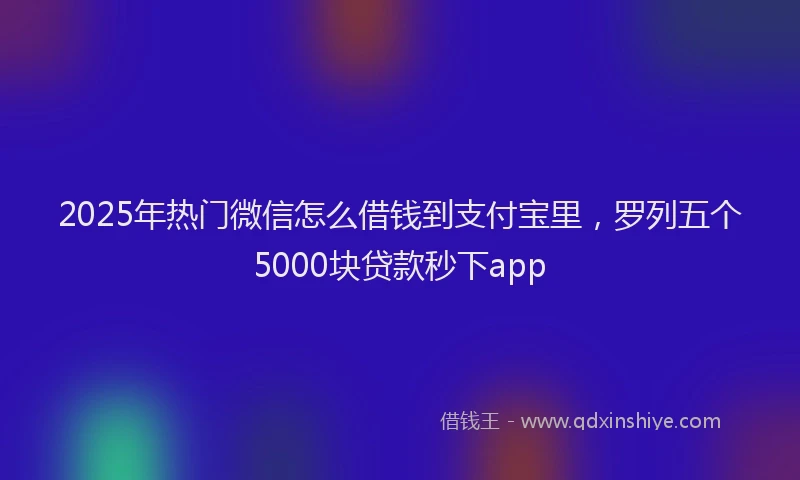 2025年热门微信怎么借钱到支付宝里，罗列五个5000块贷款秒下app
