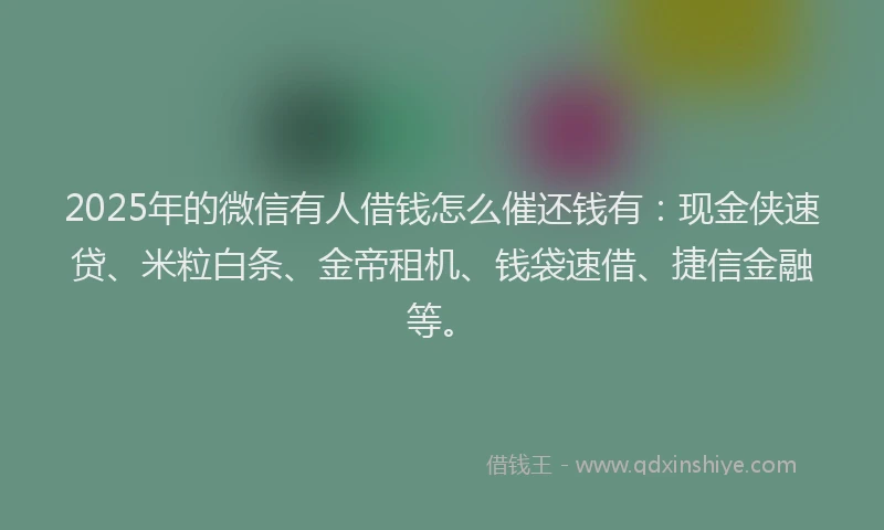 2025年的微信有人借钱怎么催还钱有：现金侠速贷、米粒白条、金帝租机、钱袋速借、捷信金融等。