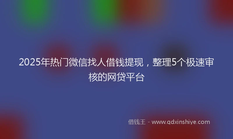 2025年热门微信找人借钱提现，整理5个极速审核的网贷平台