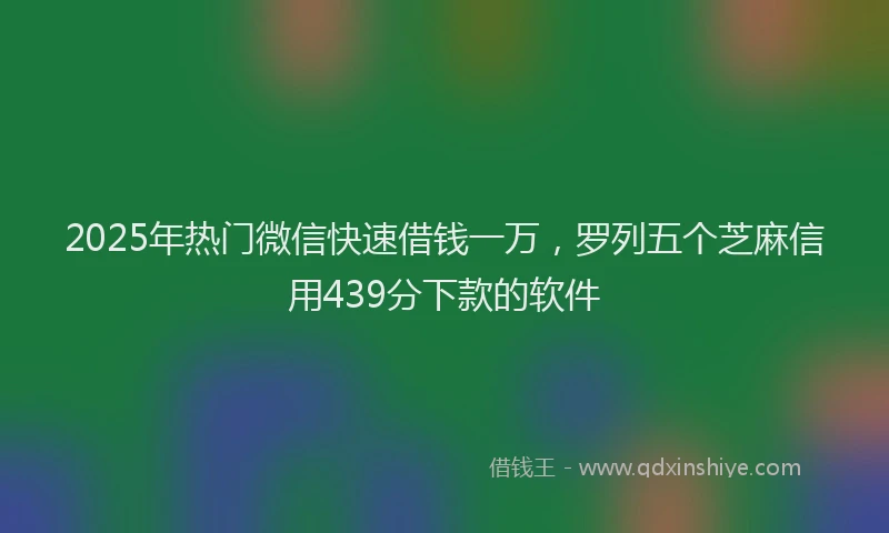 2025年热门微信快速借钱一万，罗列五个芝麻信用439分下款的软件