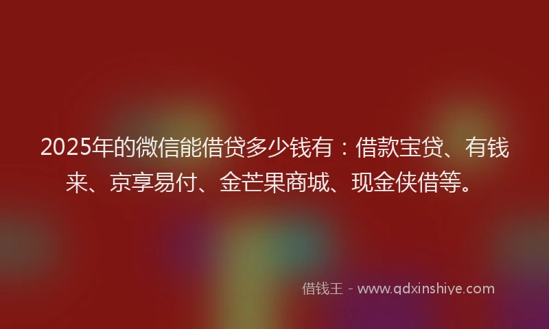 2025年的微信能借贷多少钱有:借款宝贷、有钱来、京享易付、金芒果商城、现金侠借等。