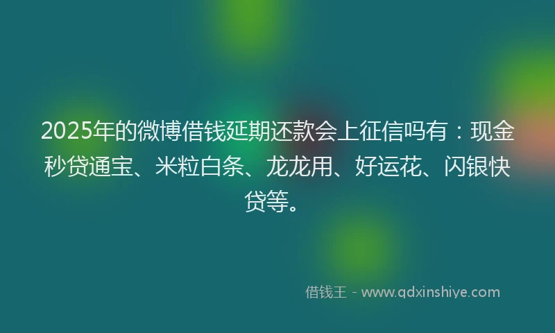 2025年的微博借钱延期还款会上征信吗有：现金秒贷通宝、米粒白条、龙龙用、好运花、闪银快贷等。