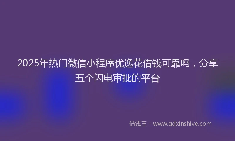2025年热门微信小程序优逸花借钱可靠吗，分享五个闪电审批的平台
