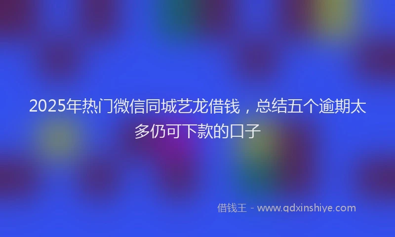 2025年热门微信同城艺龙借钱，总结五个逾期太多仍可下款的口子
