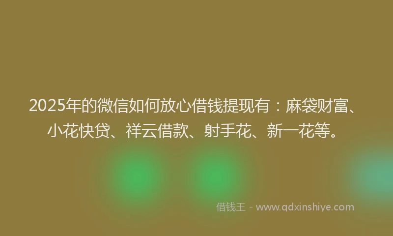 2025年的微信如何放心借钱提现有：麻袋财富、小花快贷、祥云借款、射手花、新一花等。