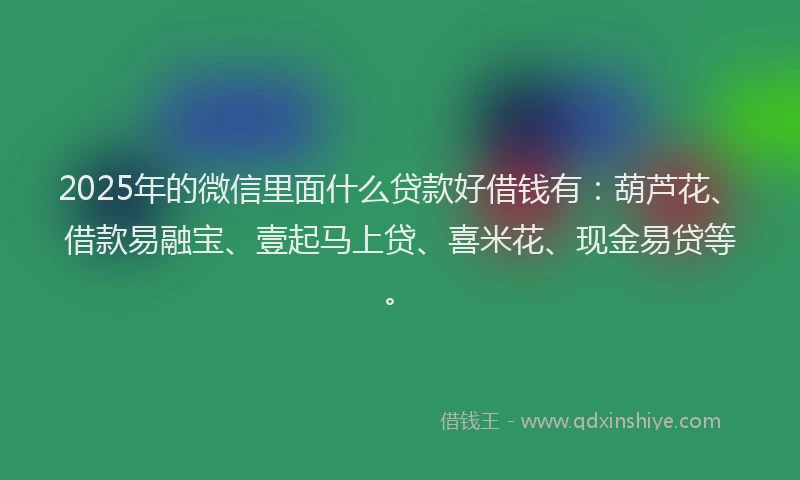 2025年的微信里面什么贷款好借钱有：葫芦花、借款易融宝、壹起马上贷、喜米花、现金易贷等。