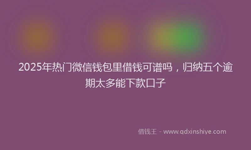 2025年热门微信钱包里借钱可谱吗，归纳五个逾期太多能下款口子