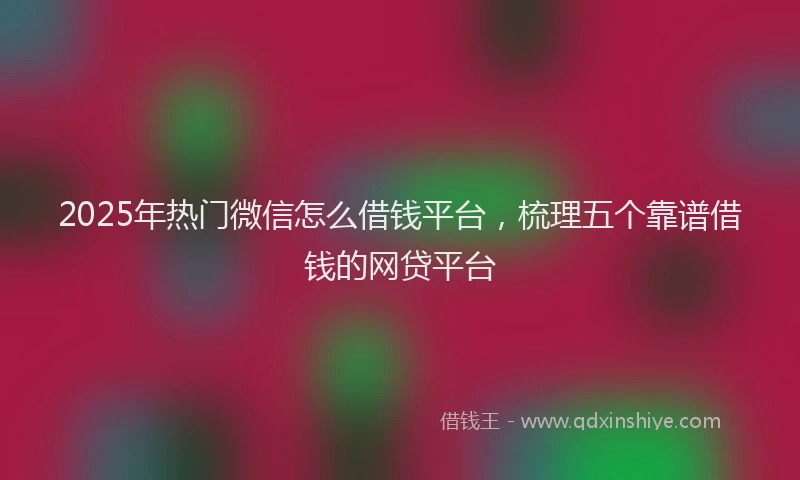 2025年热门微信怎么借钱平台，梳理五个靠谱借钱的网贷平台