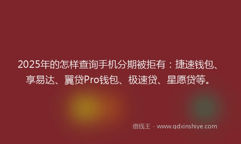 2025年的怎样查询手机分期被拒有：捷速钱包、享易达、翼贷Pro钱包、极速贷、星愿贷等。