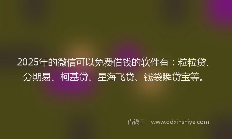 2025年的微信可以免费借钱的软件有：粒粒贷、分期易、柯基贷、星海飞贷、钱袋瞬贷宝等。