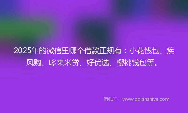 2025年的微信里哪个借款正规有：小花钱包、疾风购、哆来米贷、好优选、樱桃钱包等。