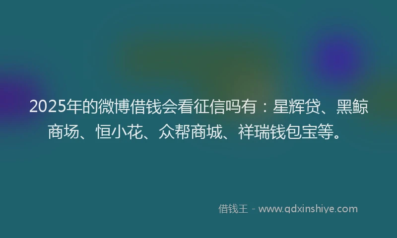 2025年的微博借钱会看征信吗有：星辉贷、黑鲸商场、恒小花、众帮商城、祥瑞钱包宝等。