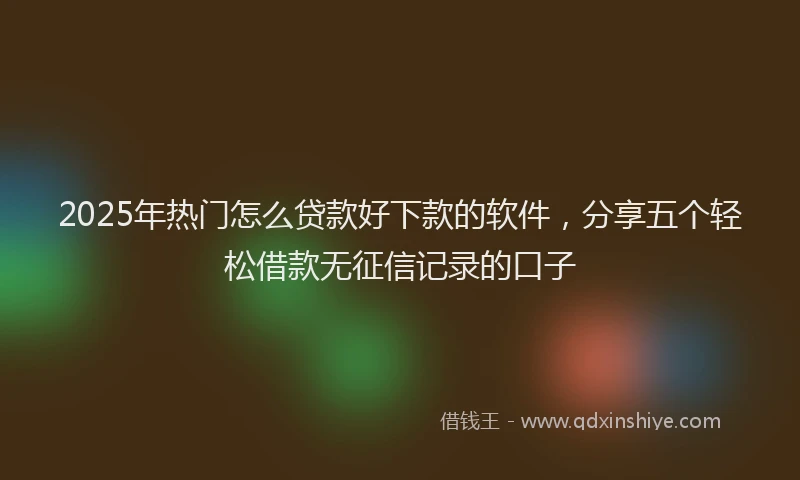 2025年热门怎么贷款好下款的软件，分享五个轻松借款无征信记录的口子