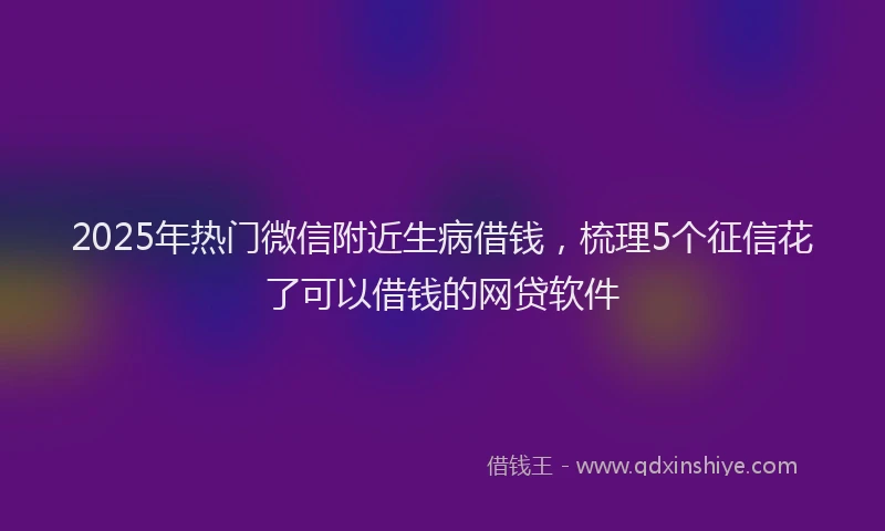 2025年热门微信附近生病借钱，梳理5个征信花了可以借钱的网贷软件