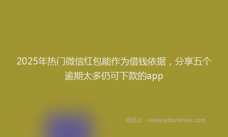 2025年热门微信红包能作为借钱依据，分享五个逾期太多仍可下款的app