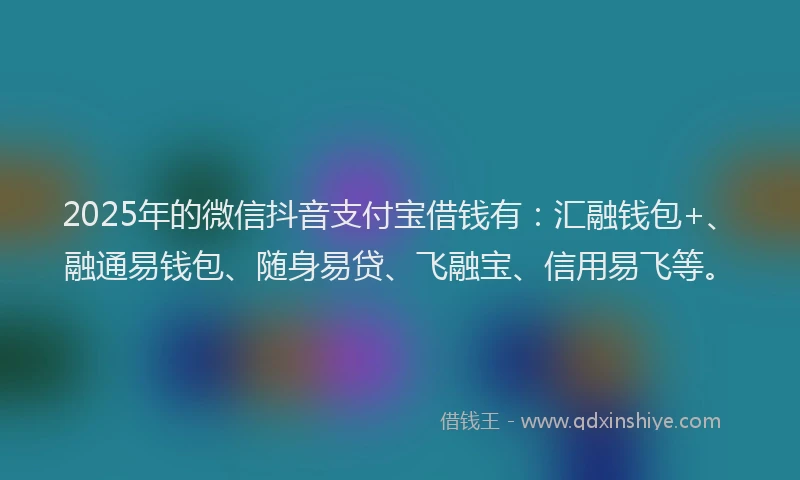 2025年的微信抖音支付宝借钱有：汇融钱包+、融通易钱包、随身易贷、飞融宝、信用易飞等。