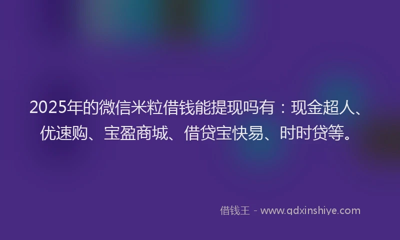 2025年的微信米粒借钱能提现吗有：现金超人、优速购、宝盈商城、借贷宝快易、时时贷等。