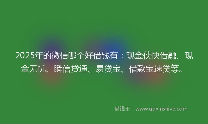 2025年的微信哪个好借钱有：现金侠快借融、现金无忧、瞬信贷通、易贷宝、借款宝速贷等。