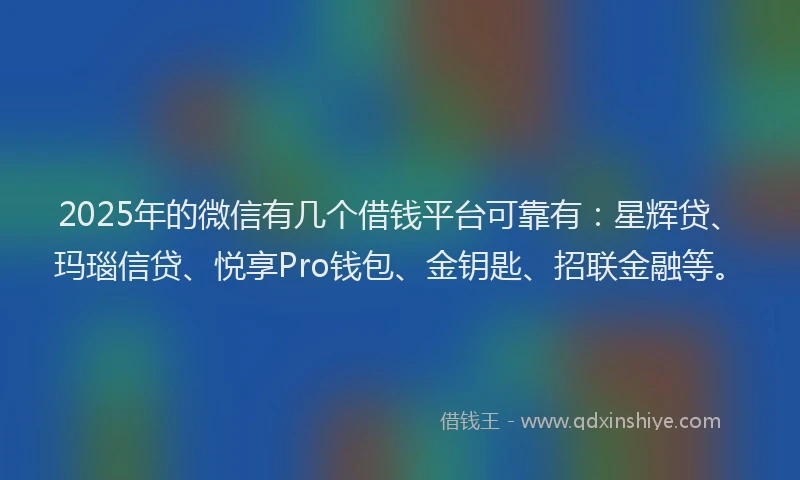 2025年的微信有几个借钱平台可靠有：星辉贷、玛瑙信贷、悦享Pro钱包、金钥匙、招联金融等。
